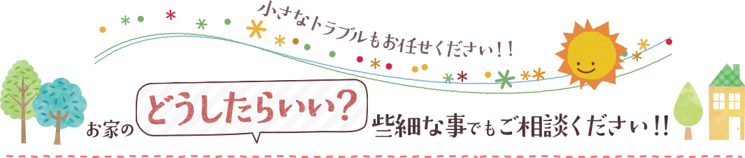 お家のどうしたらいい？ご相談ください！